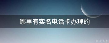 哪里有實名電話卡辦理的(現在哪里有實名手機卡)